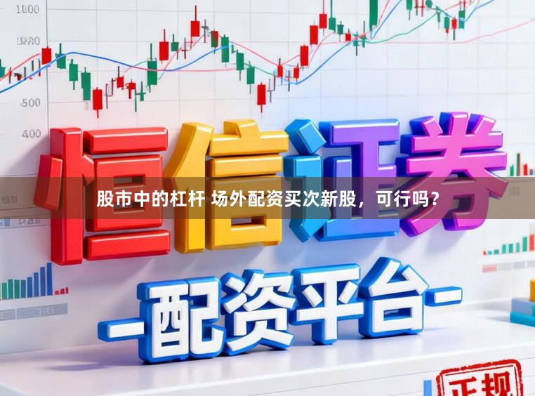 股市中的杠杆 场外配资买次新股，可行吗？