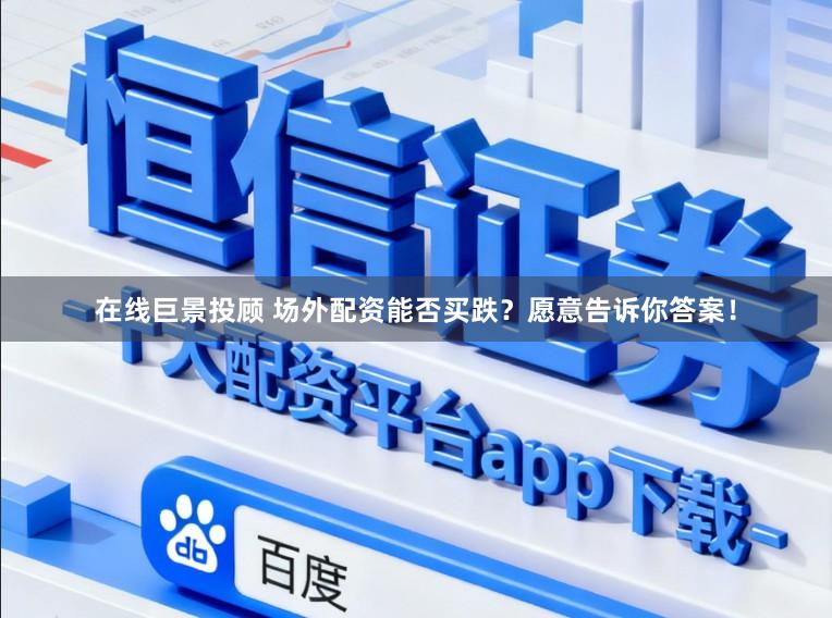 在线巨景投顾 场外配资能否买跌？愿意告诉你答案！
