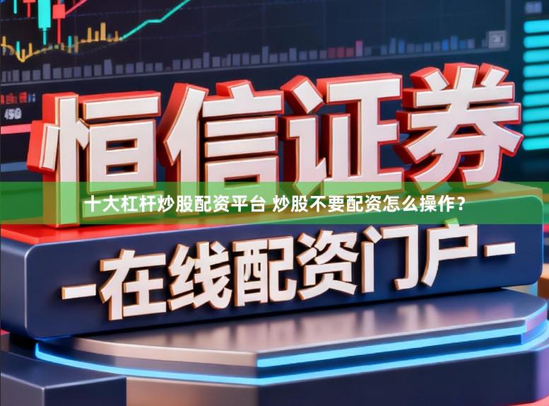 十大杠杆炒股配资平台 炒股不要配资怎么操作？