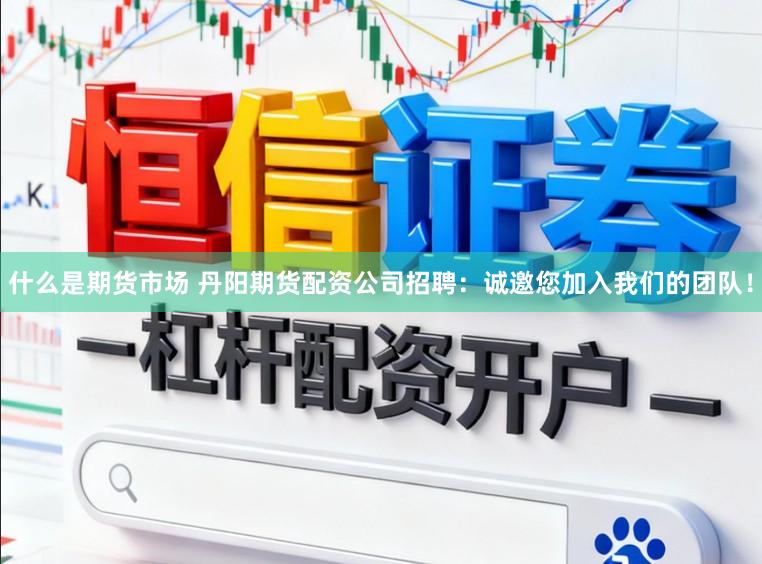 什么是期货市场 丹阳期货配资公司招聘：诚邀您加入我们的团队！