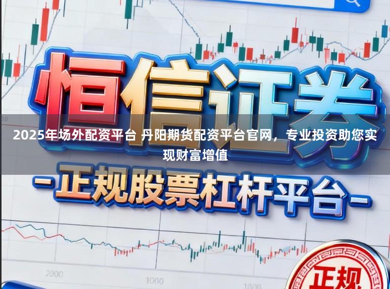 2025年场外配资平台 丹阳期货配资平台官网，专业投资助您实现财富增值