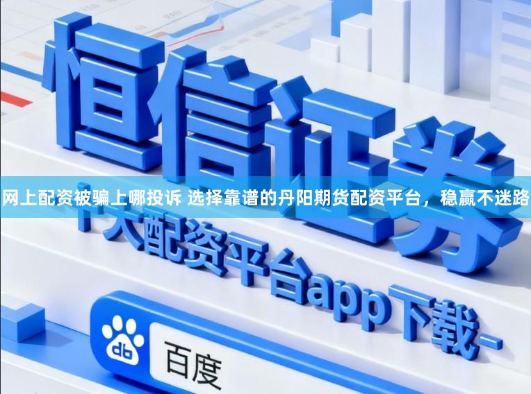网上配资被骗上哪投诉 选择靠谱的丹阳期货配资平台，稳赢不迷路