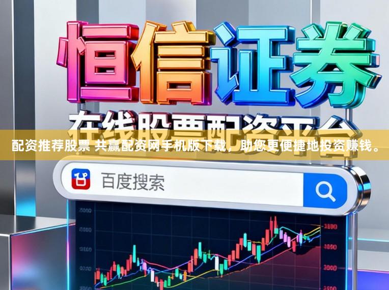 配资推荐股票 共赢配资网手机版下载，助您更便捷地投资赚钱。
