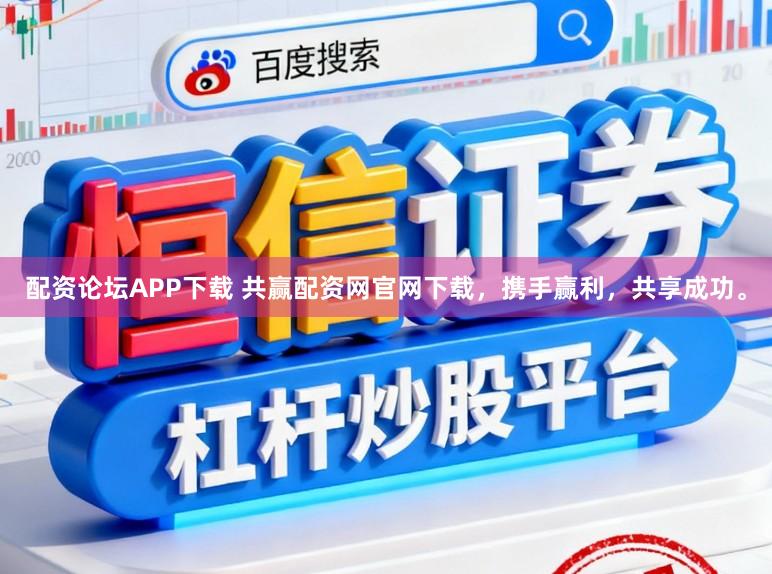 配资论坛APP下载 共赢配资网官网下载，携手赢利，共享成功。