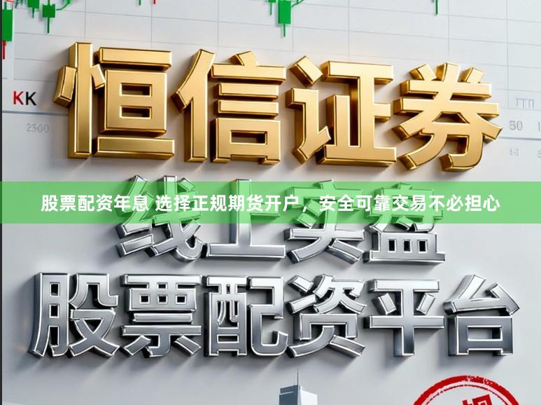 股票配资年息 选择正规期货开户，安全可靠交易不必担心
