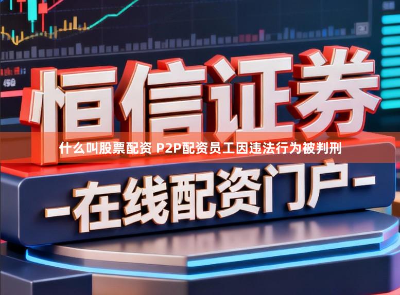 什么叫股票配资 P2P配资员工因违法行为被判刑