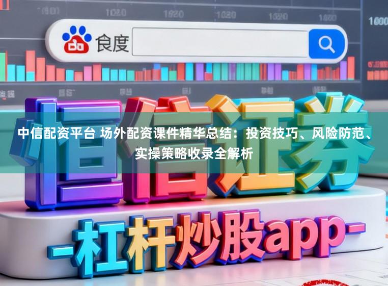 中信配资平台 场外配资课件精华总结：投资技巧、风险防范、实操策略收录全解析