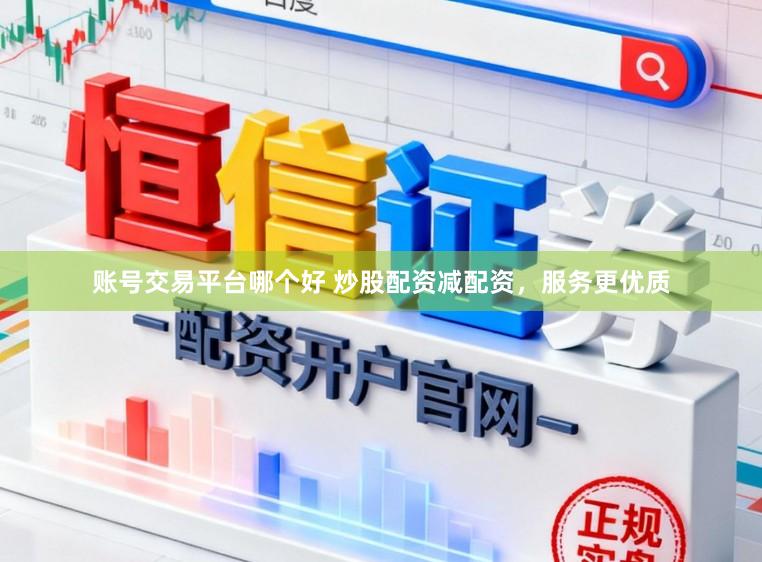 账号交易平台哪个好 炒股配资减配资，服务更优质