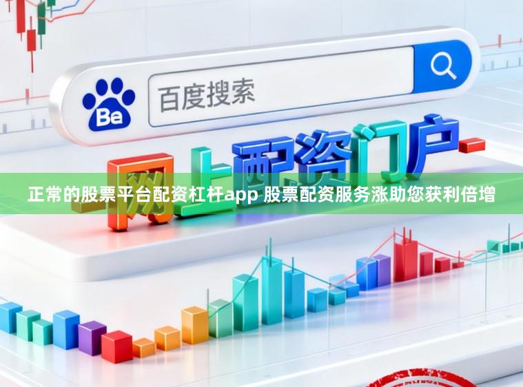 正常的股票平台配资杠杆app 股票配资服务涨助您获利倍增