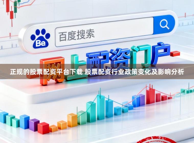 正规的股票配资平台下载 股票配资行业政策变化及影响分析