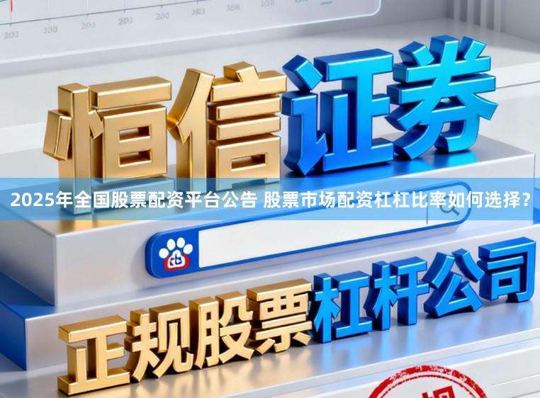 2025年全国股票配资平台公告 股票市场配资杠杠比率如何选择？