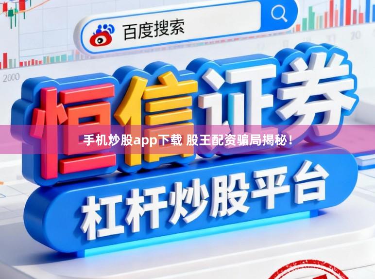 手机炒股app下载 股王配资骗局揭秘！