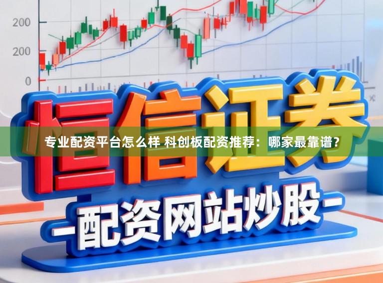 专业配资平台怎么样 科创板配资推荐:哪家最靠谱?