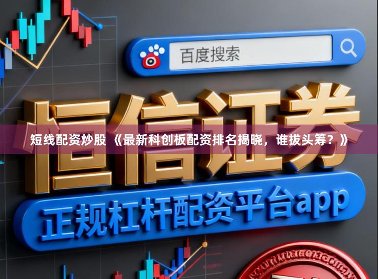 短线配资炒股 《最新科创板配资排名揭晓,谁拔头筹?》