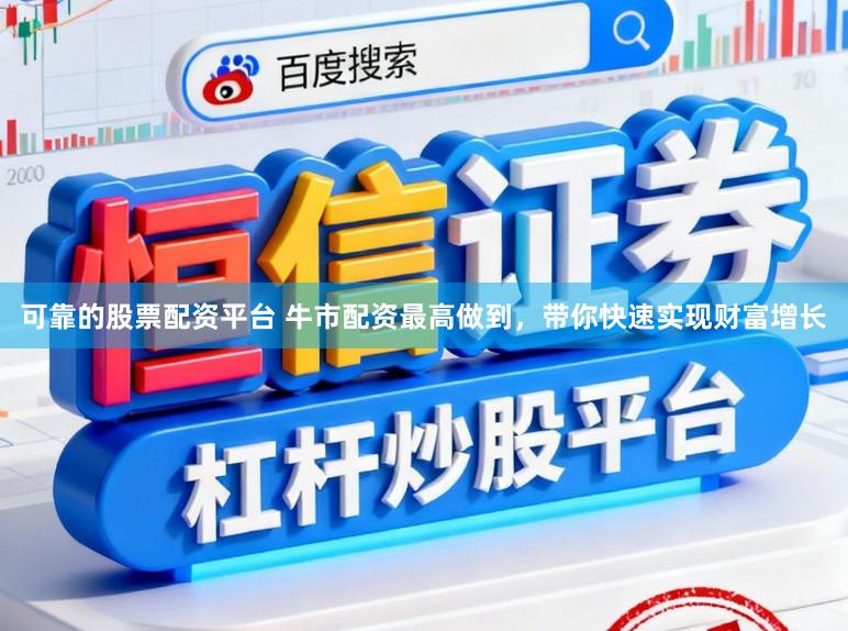可靠的股票配资平台 牛市配资最高做到,带你快速实现财富增长