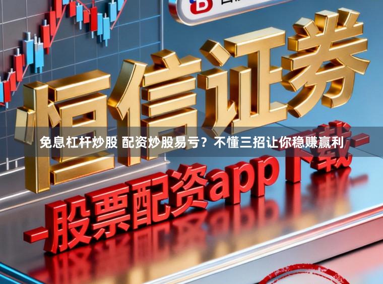 免息杠杆炒股 配资炒股易亏？不懂三招让你稳赚赢利