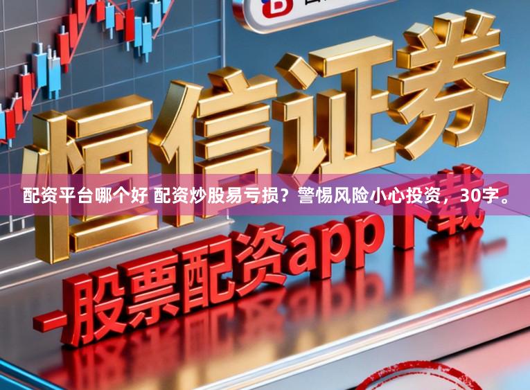 配资平台哪个好 配资炒股易亏损？警惕风险小心投资，30字。