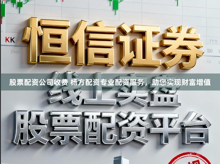 股票配资公司收费 杨方配资专业配资服务，助您实现财富增值