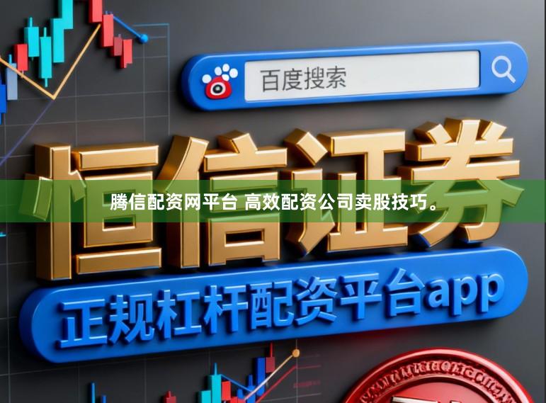腾信配资网平台 高效配资公司卖股技巧。