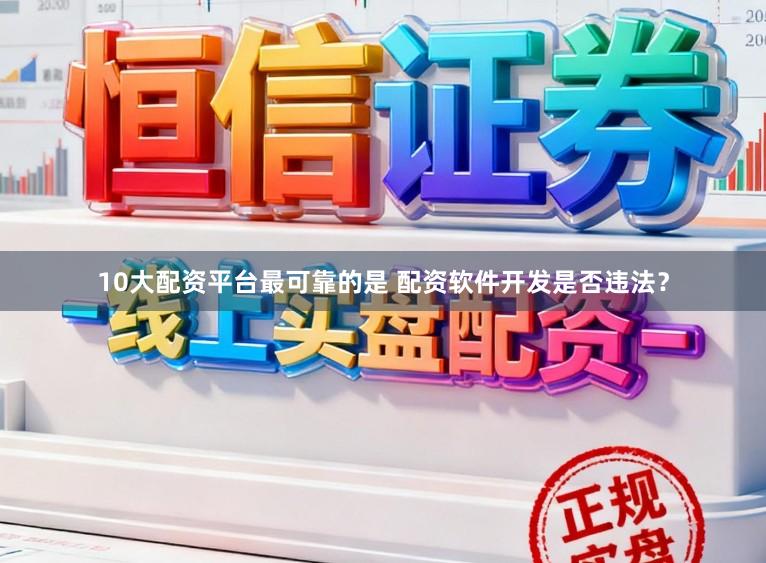 10大配资平台最可靠的是 配资软件开发是否违法？