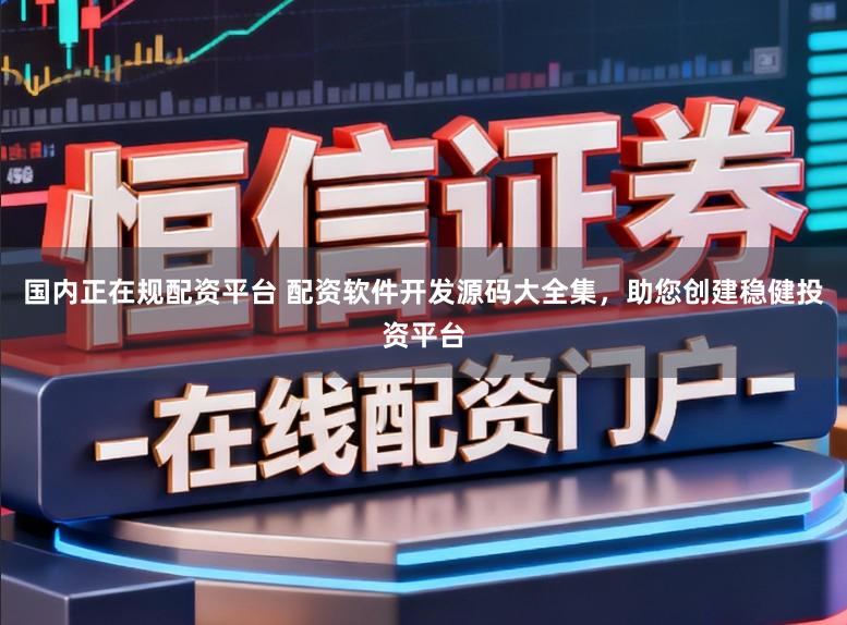 国内正在规配资平台 配资软件开发源码大全集，助您创建稳健投资平台