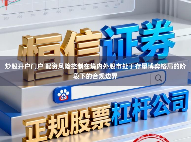 炒股开户门户 配资风险控制在境内外股市处于存量博弈格局的阶段下的合规边界