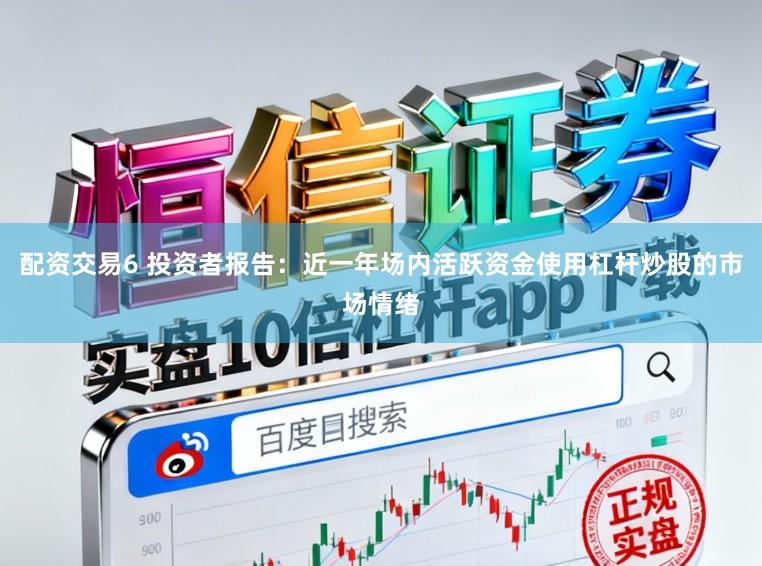 配资交易6 投资者报告：近一年场内活跃资金使用杠杆炒股的市场情绪
