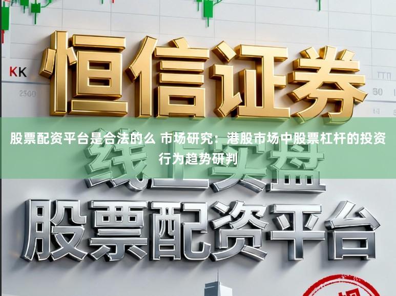股票配资平台是合法的么 市场研究：港股市场中股票杠杆的投资行为趋势研判