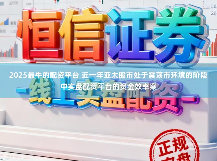 2025最牛的配资平台 近一年亚太股市处于震荡市环境的阶段中实盘配资平台的资金效率案