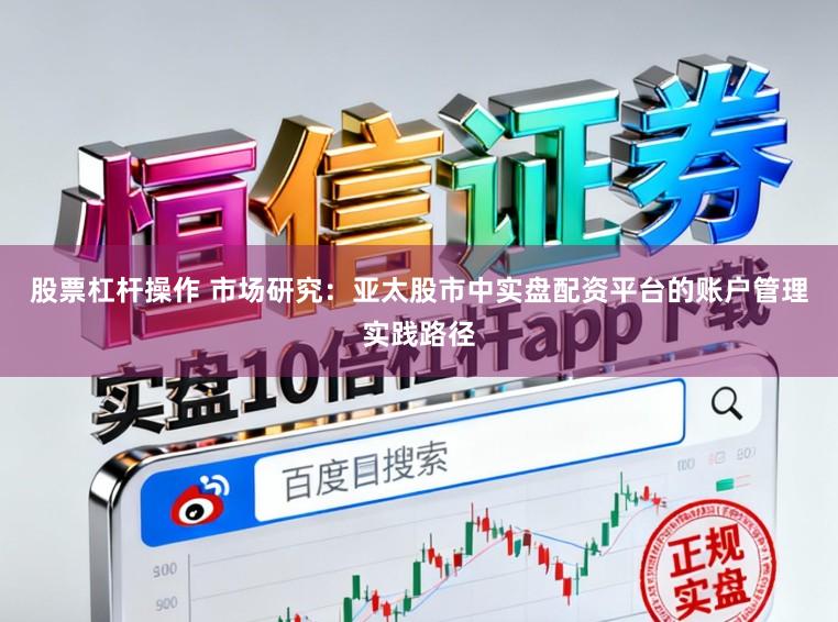 股票杠杆操作 市场研究：亚太股市中实盘配资平台的账户管理实践路径
