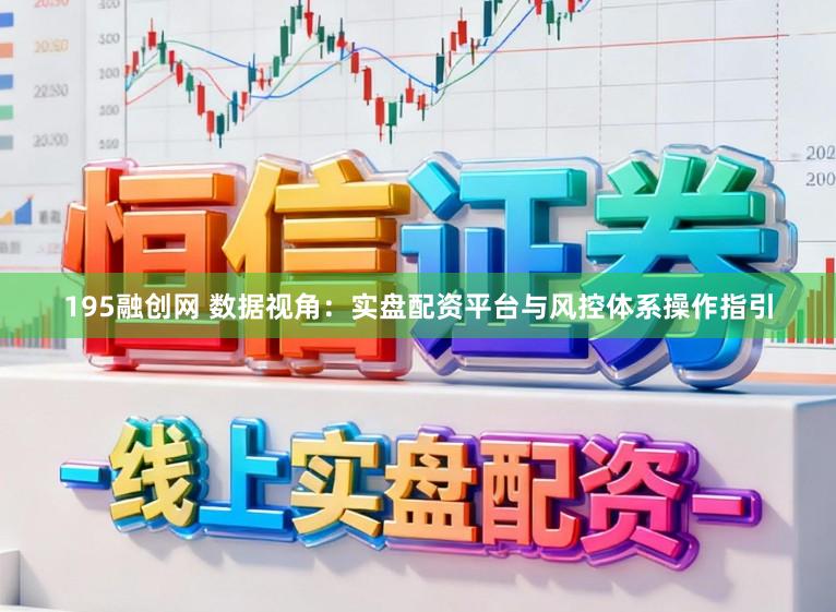 195融创网 数据视角：实盘配资平台与风控体系操作指引