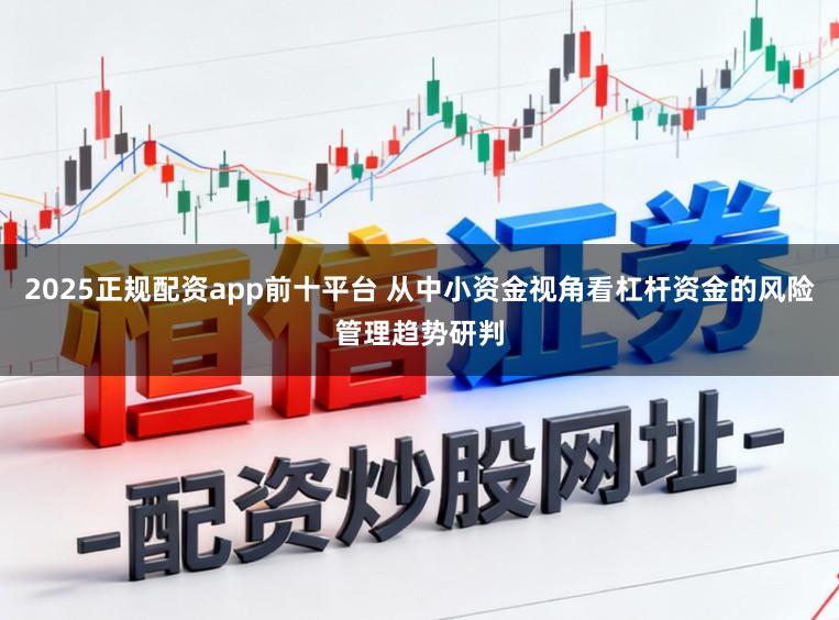 2025正规配资app前十平台 从中小资金视角看杠杆资金的风险管理趋势研判