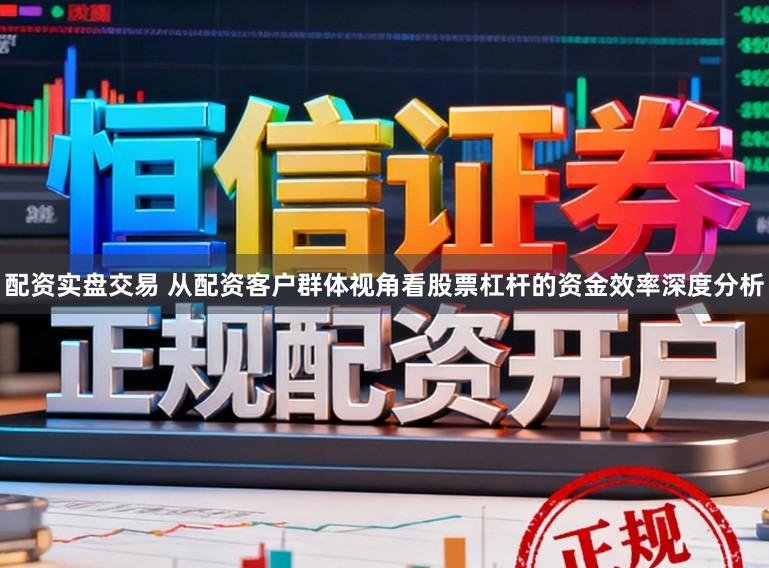 配资实盘交易 从配资客户群体视角看股票杠杆的资金效率深度分析
