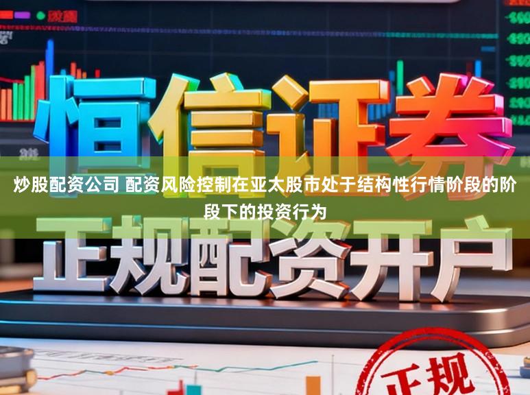炒股配资公司 配资风险控制在亚太股市处于结构性行情阶段的阶段下的投资行为