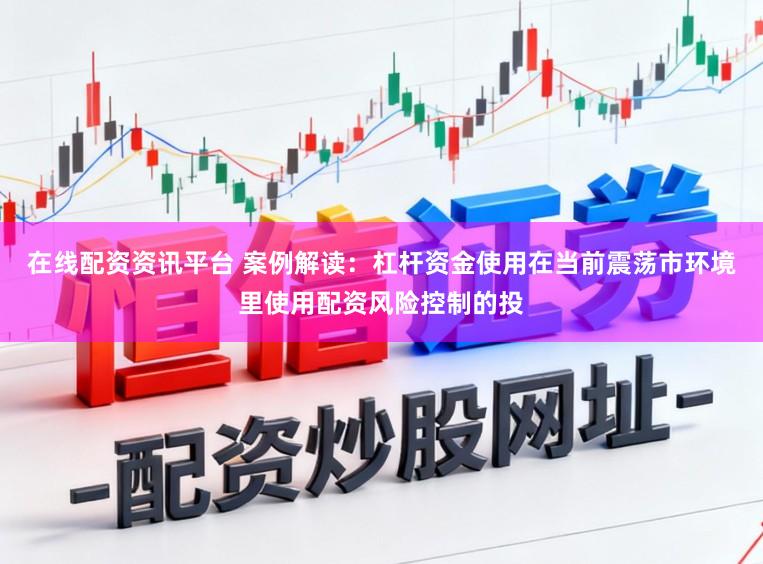 在线配资资讯平台 案例解读:杠杆资金使用在当前震荡市环境里使用配资风险控制的投
