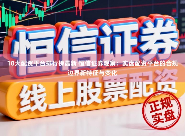 10大配资平台排行榜最新 恒信证券观察:实盘配资平台的合规边界新特征与变化