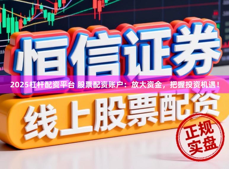 2025杠杆配资平台 股票配资账户：放大资金，把握投资机遇！