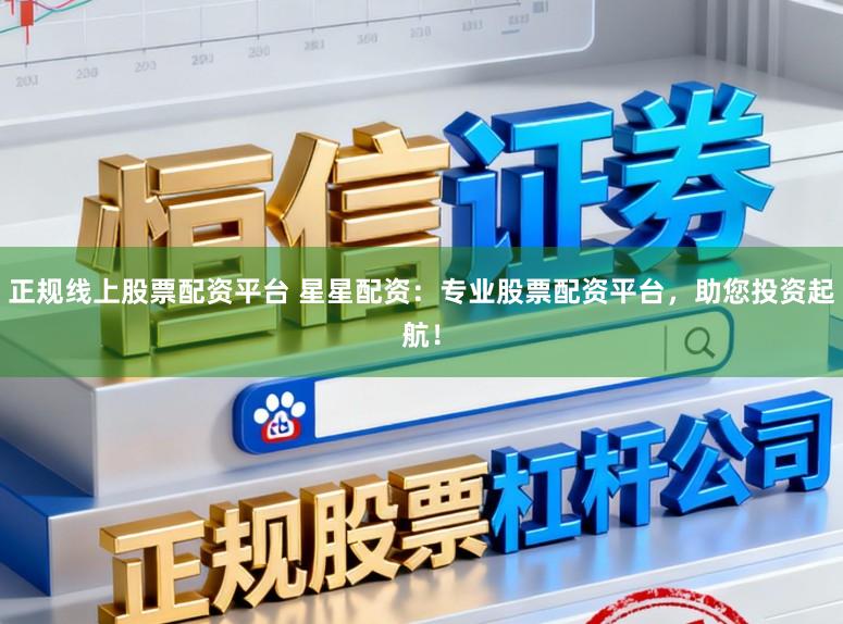 正规线上股票配资平台 星星配资：专业股票配资平台，助您投资起航！
