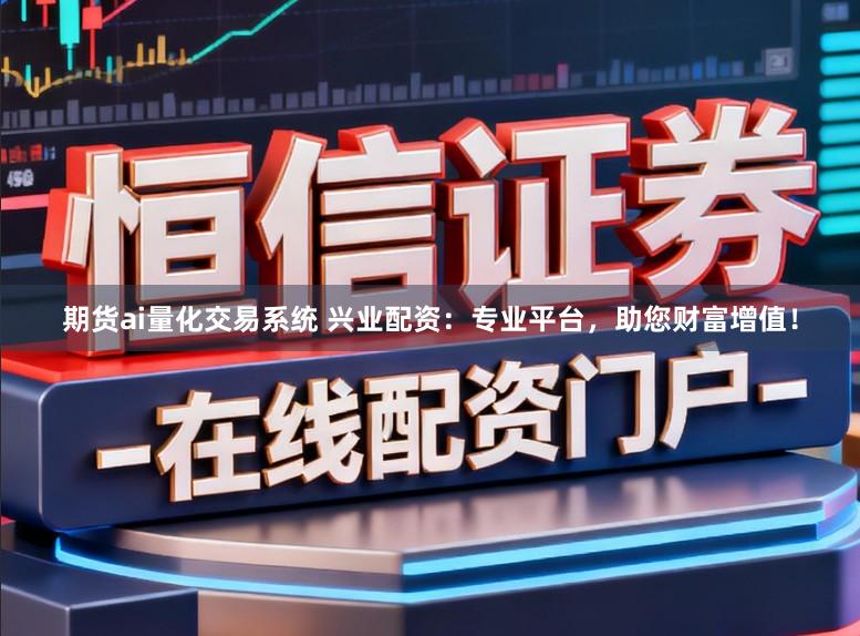 期货ai量化交易系统 兴业配资:专业平台,助您财富增值!