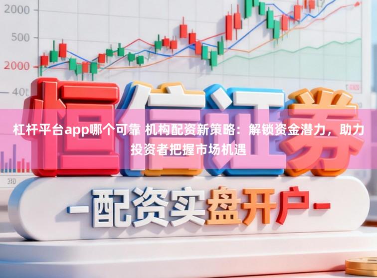 杠杆平台app哪个可靠 机构配资新策略：解锁资金潜力，助力投资者把握市场机遇