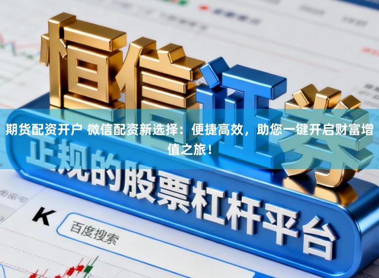 期货配资开户 微信配资新选择：便捷高效，助您一键开启财富增值之旅！