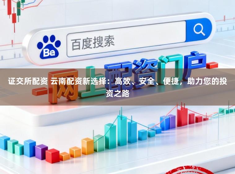 证交所配资 云南配资新选择：高效、安全、便捷，助力您的投资之路