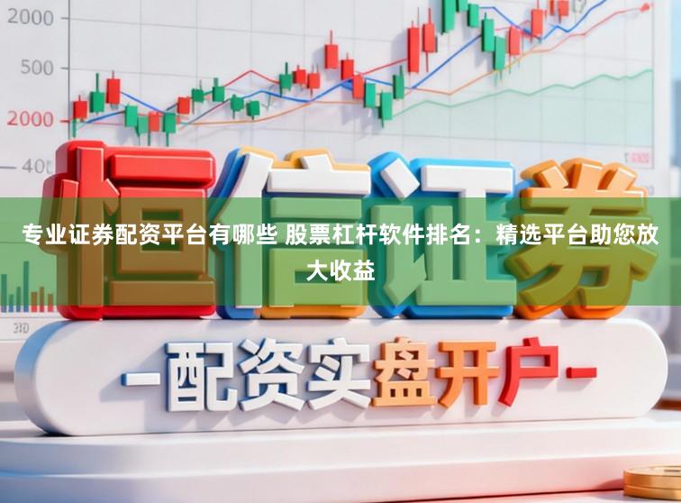 专业证券配资平台有哪些 股票杠杆软件排名：精选平台助您放大收益