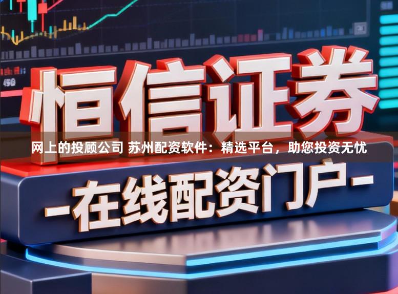 网上的投顾公司 苏州配资软件：精选平台，助您投资无忧