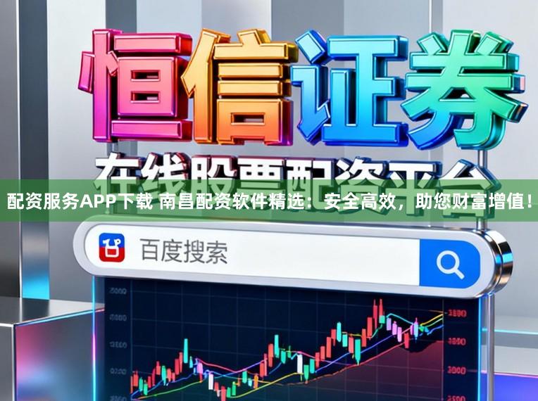 配资服务APP下载 南昌配资软件精选：安全高效，助您财富增值！