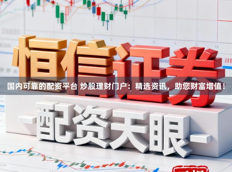 国内可靠的配资平台 炒股理财门户：精选资讯，助您财富增值！
