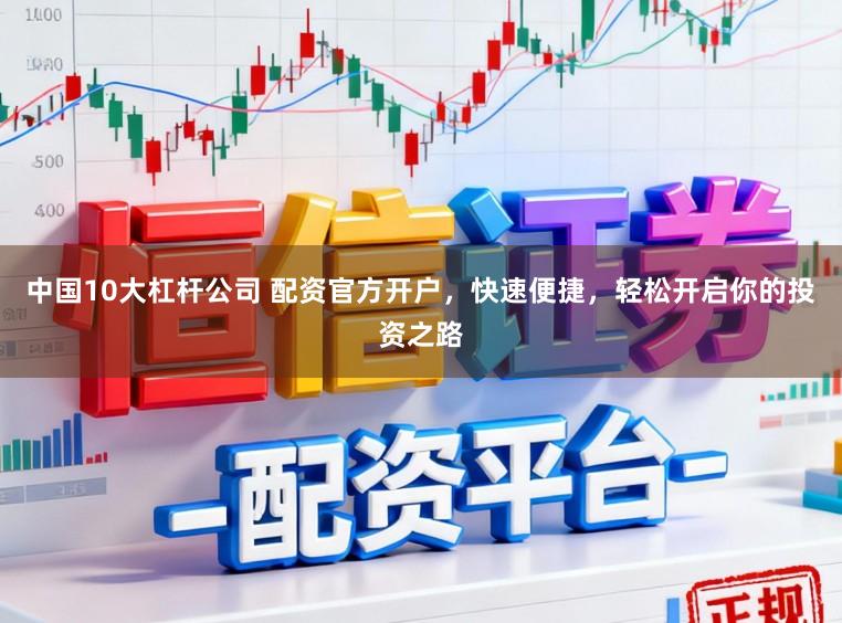 中国10大杠杆公司 配资官方开户，快速便捷，轻松开启你的投资之路
