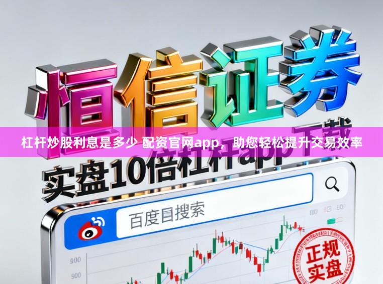 杠杆炒股利息是多少 配资官网app，助您轻松提升交易效率