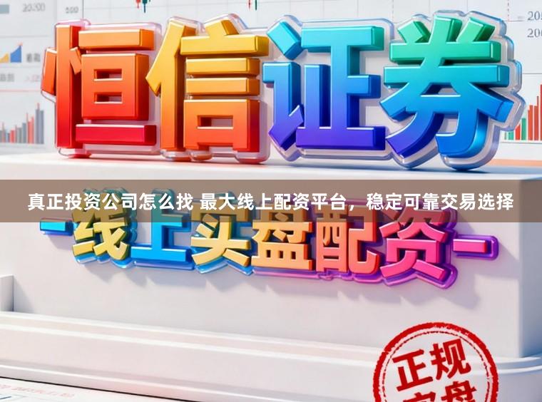 真正投资公司怎么找 最大线上配资平台，稳定可靠交易选择