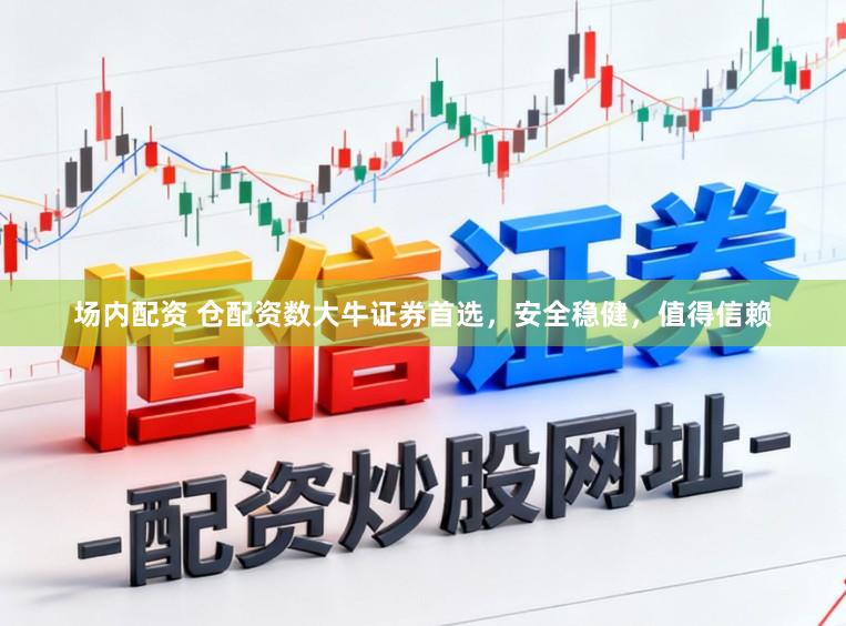 场内配资 仓配资数大牛证券首选，安全稳健，值得信赖